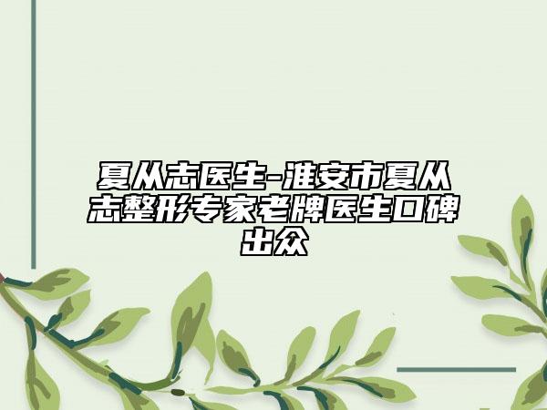 夏從志醫(yī)生-淮安市夏從志整形專家老牌醫(yī)生口碑出眾
