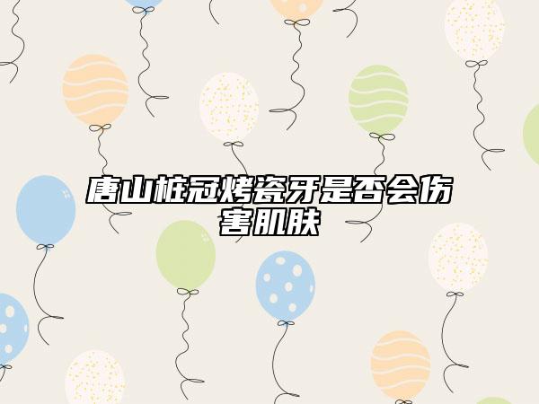 唐山樁冠烤瓷牙是否會傷害肌膚