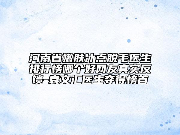 河南省嫩膚冰點(diǎn)脫毛醫(yī)生排行榜哪個(gè)好網(wǎng)友真實(shí)反饋-袁文匯醫(yī)生奪得榜首