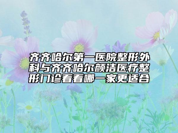 齊齊哈爾第一醫(yī)院整形外科與齊齊哈爾顏潔醫(yī)療整形門診看看哪一家更適合