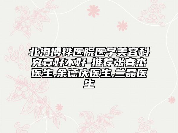 北海博鏵醫(yī)院醫(yī)學美容科究竟好不好-推薦張春杰醫(yī)生,余德慶醫(yī)生,蘭磊醫(yī)生