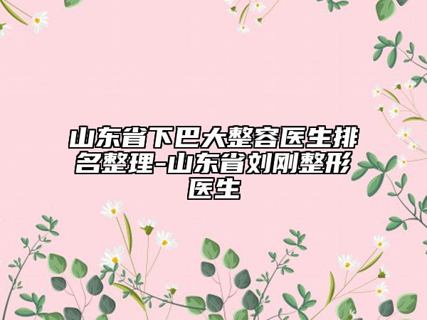 山東省下巴大整容醫(yī)生排名整理-山東省劉剛整形醫(yī)生