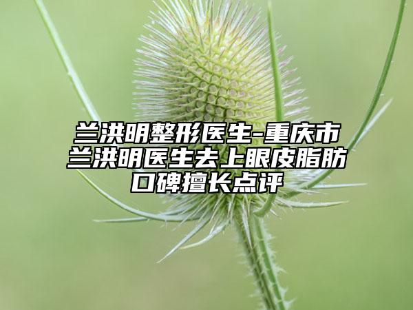 蘭洪明整形醫(yī)生-重慶市蘭洪明醫(yī)生去上眼皮脂肪口碑擅長點評