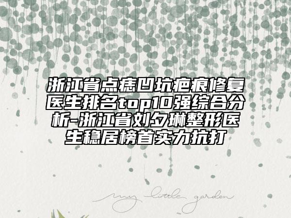 浙江省點痣凹坑疤痕修復醫(yī)生排名top10強綜合分析-浙江省劉夕琳整形醫(yī)生穩(wěn)居榜首實力抗打