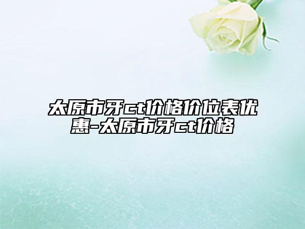 太原市牙ct價(jià)格價(jià)位表優(yōu)惠-太原市牙ct價(jià)格