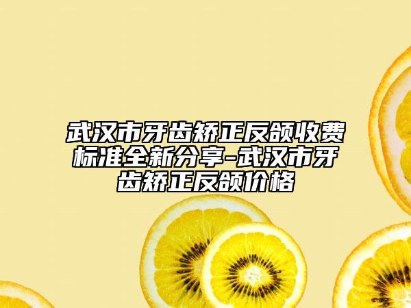 武漢市牙齒矯正反頜收費標準全新分享-武漢市牙齒矯正反頜價格