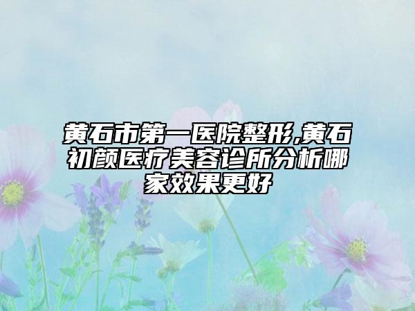 黃石市第一醫(yī)院整形,黃石初顏醫(yī)療美容診所分析哪家效果更好