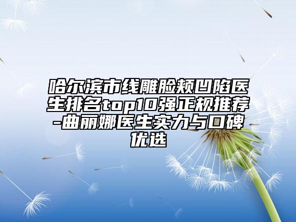 哈爾濱市線雕臉頰凹陷醫(yī)生排名top10強(qiáng)正規(guī)推薦-曲麗娜醫(yī)生實(shí)力與口碑優(yōu)選