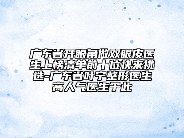廣東省開眼角做雙眼皮醫(yī)生上榜清單前十位快來挑選-廣東省葉寧整形醫(yī)生高人氣醫(yī)生于此