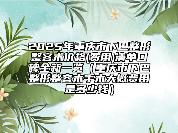 2025年重慶市下巴整形整容術(shù)價(jià)格(費(fèi)用)清單口碑全新一覽（重慶市下巴整形整容術(shù)手術(shù)大概費(fèi)用是多少錢(qián)）