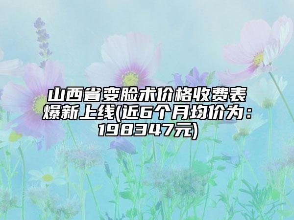 山西省變臉術(shù)價格收費(fèi)表爆新上線(近6個月均價為：198347元)