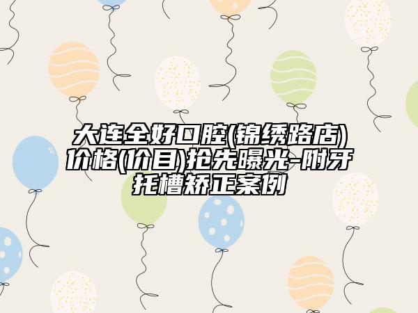 大連全好口腔(錦繡路店)價格(價目)搶先曝光-附牙托槽矯正案例