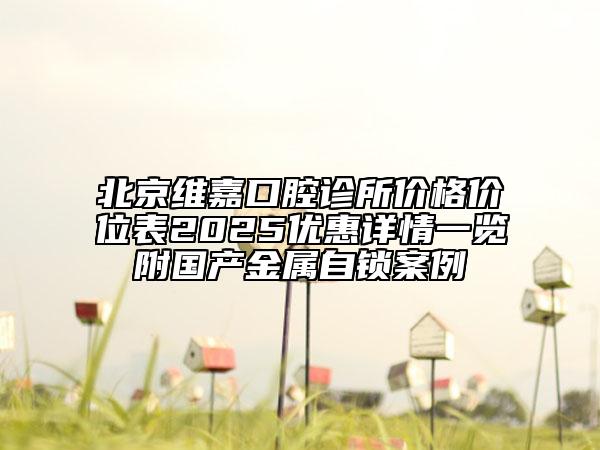北京維嘉口腔診所價(jià)格價(jià)位表2025優(yōu)惠詳情一覽附國(guó)產(chǎn)金屬自鎖案例