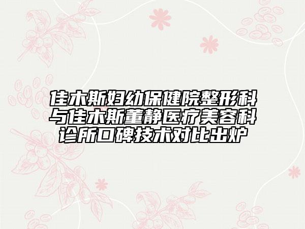 佳木斯婦幼保健院整形科與佳木斯董靜醫(yī)療美容科診所口碑技術(shù)對(duì)比出爐