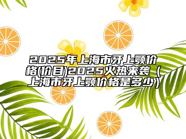2025年上海市牙上顎價格(價目)2025火熱來襲（上海市牙上顎價格是多少）