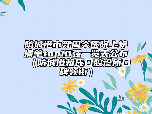 防城港市牙周炎醫(yī)院上榜清單top10強(qiáng)一覽表公布（防城港賴氏口腔診所口碑領(lǐng)銜）