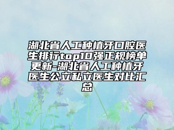 湖北省人工種植牙口腔醫(yī)生排行top10強(qiáng)正規(guī)榜單更新-湖北省人工種植牙醫(yī)生公立私立醫(yī)生對比匯總