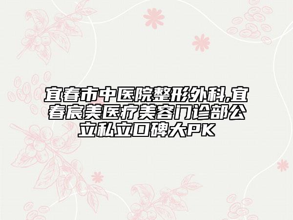 宜春市中醫(yī)院整形外科,宜春宸美醫(yī)療美容門診部公立私立口碑大PK