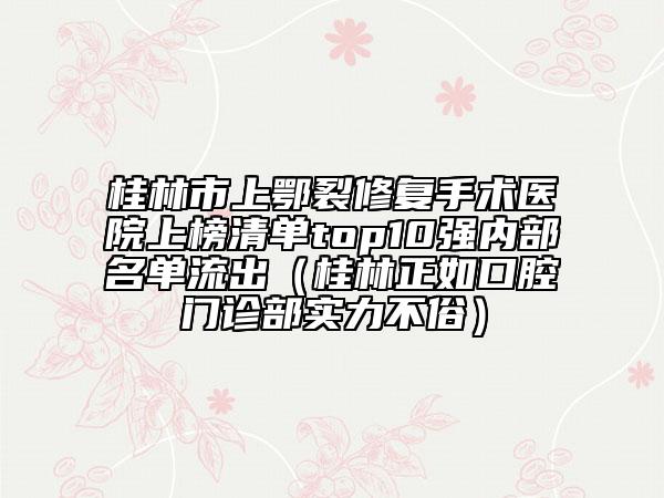桂林市上鄂裂修復(fù)手術(shù)醫(yī)院上榜清單top10強(qiáng)內(nèi)部名單流出（桂林正如口腔門診部實(shí)力不俗）