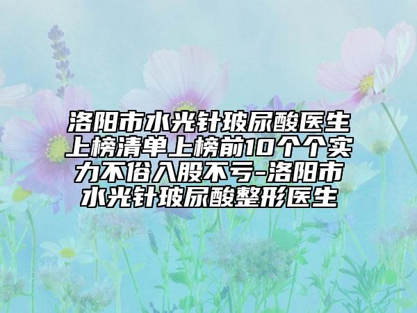洛陽市水光針玻尿酸醫(yī)生上榜清單上榜前10個(gè)個(gè)實(shí)力不俗入股不虧-洛陽市水光針玻尿酸整形醫(yī)生