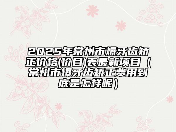 2025年常州市爆牙齒矯正價格(價目)表最新項目（常州市爆牙齒矯正費用到底是怎樣呢）