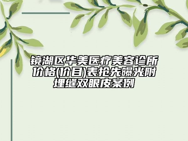 鏡湖區(qū)華美醫(yī)療美容診所價格(價目)表搶先曝光附埋縫雙眼皮案例