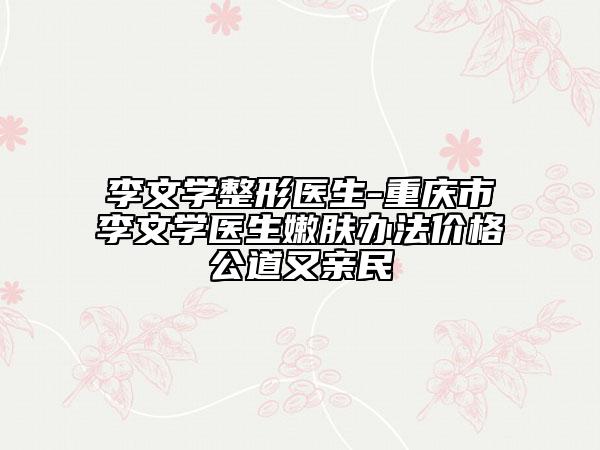 李文學(xué)整形醫(yī)生-重慶市李文學(xué)醫(yī)生嫩膚辦法價(jià)格公道又親民