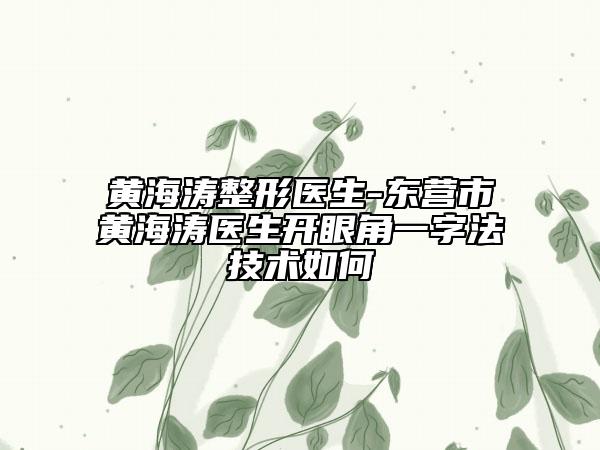 黃海濤整形醫(yī)生-東營市黃海濤醫(yī)生開眼角一字法技術(shù)如何