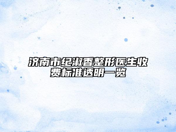 濟(jì)南市紀(jì)淑香整形醫(yī)生收費(fèi)標(biāo)準(zhǔn)透明一覽