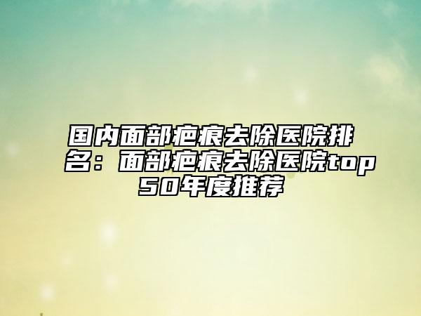 國內面部疤痕去除醫(yī)院排名：面部疤痕去除醫(yī)院top50年度推薦