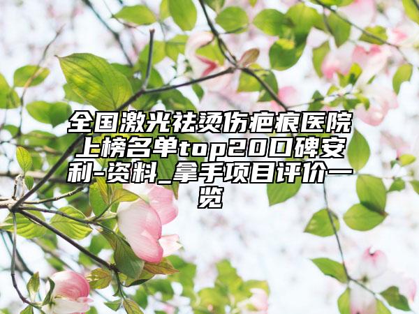 全國(guó)激光祛燙傷疤痕醫(yī)院上榜名單top20口碑安利-資料_拿手項(xiàng)目評(píng)價(jià)一覽