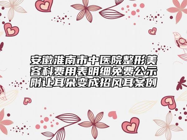 安徽淮南市中醫(yī)院整形美容科費(fèi)用表明細(xì)免費(fèi)公示附讓耳朵變成招風(fēng)耳案例