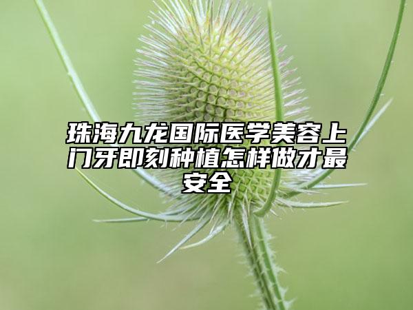 珠海九龍國(guó)際醫(yī)學(xué)美容上門牙即刻種植怎樣做才最安全