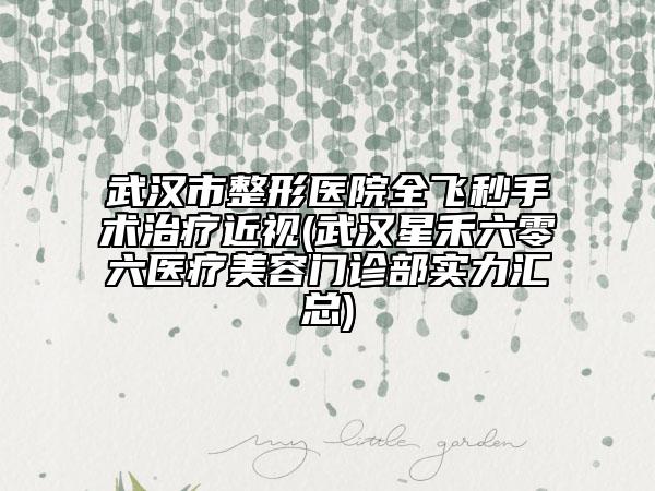武漢市整形醫(yī)院全飛秒手術(shù)治療近視(武漢星禾六零六醫(yī)療美容門(mén)診部實(shí)力匯總)
