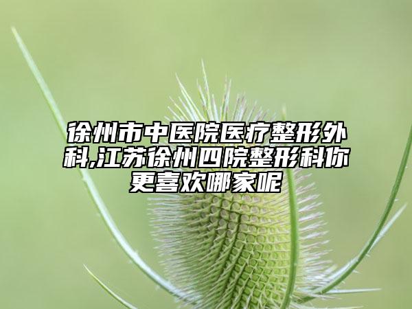 徐州市中醫(yī)院醫(yī)療整形外科,江蘇徐州四院整形科你更喜歡哪家呢