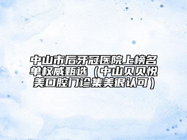 中山市后牙冠醫(yī)院上榜名單權(quán)威甄選（中山貝貝悅美口腔門診集美很認(rèn)可）