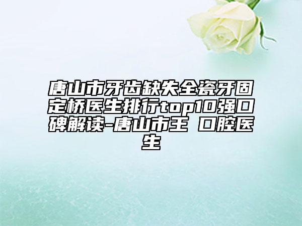 唐山市牙齒缺失全瓷牙固定橋醫(yī)生排行top10強(qiáng)口碑解讀-唐山市王飏口腔醫(yī)生