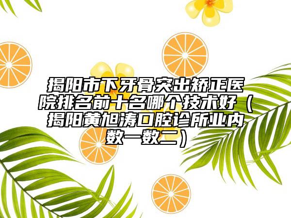 揭陽市下牙骨突出矯正醫(yī)院排名前十名哪個(gè)技術(shù)好（揭陽黃旭濤口腔診所業(yè)內(nèi)數(shù)一數(shù)二）