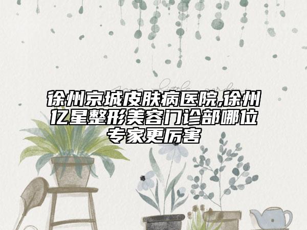徐州京城皮膚病醫(yī)院,徐州億星整形美容門診部哪位專家更厲害