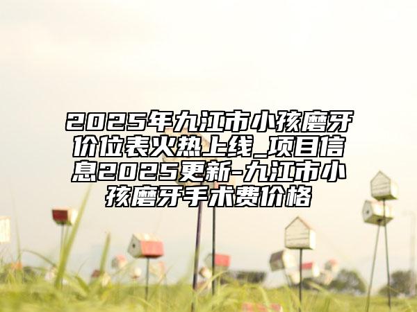 2025年九江市小孩磨牙價(jià)位表火熱上線_項(xiàng)目信息2025更新-九江市小孩磨牙手術(shù)費(fèi)價(jià)格
