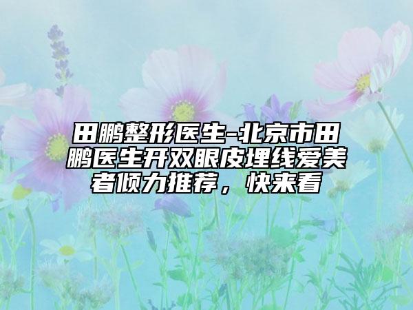 田鵬整形醫(yī)生-北京市田鵬醫(yī)生開雙眼皮埋線愛美者傾力推薦，快來看
