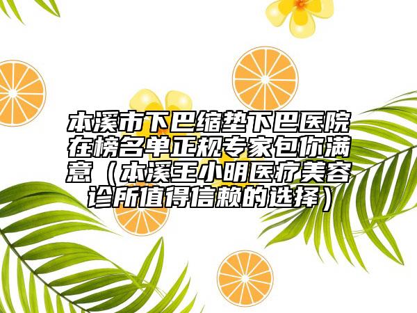 本溪市下巴縮墊下巴醫(yī)院在榜名單正規(guī)專家包你滿意（本溪王小明醫(yī)療美容診所值得信賴的選擇）