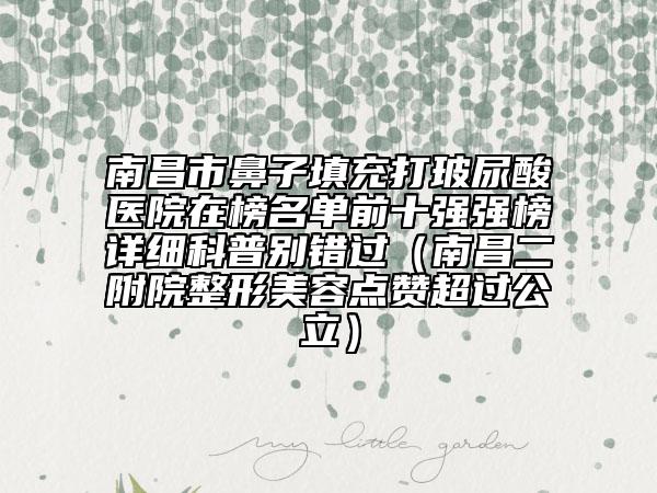 南昌市鼻子填充打玻尿酸醫(yī)院在榜名單前十強(qiáng)強(qiáng)榜詳細(xì)科普別錯過（南昌二附院整形美容點贊超過公立）
