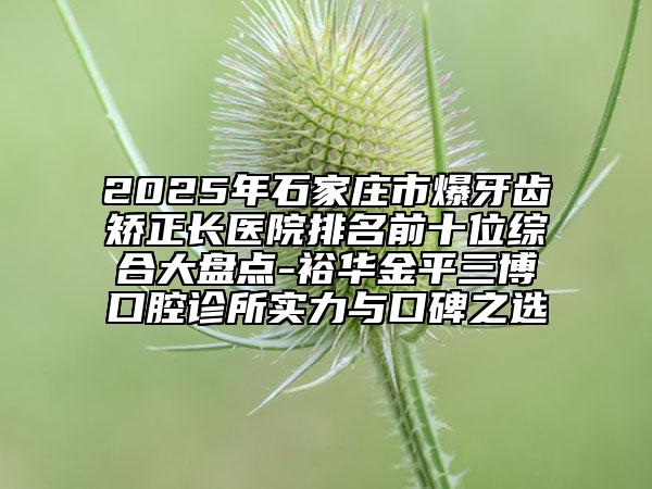 2025年石家莊市爆牙齒矯正長醫(yī)院排名前十位綜合大盤點-裕華金平三博口腔診所實力與口碑之選