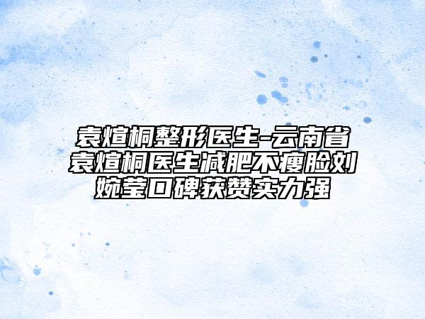 袁煊桐整形醫(yī)生-云南省袁煊桐醫(yī)生減肥不瘦臉劉婉瑩口碑獲贊實(shí)力強(qiáng)