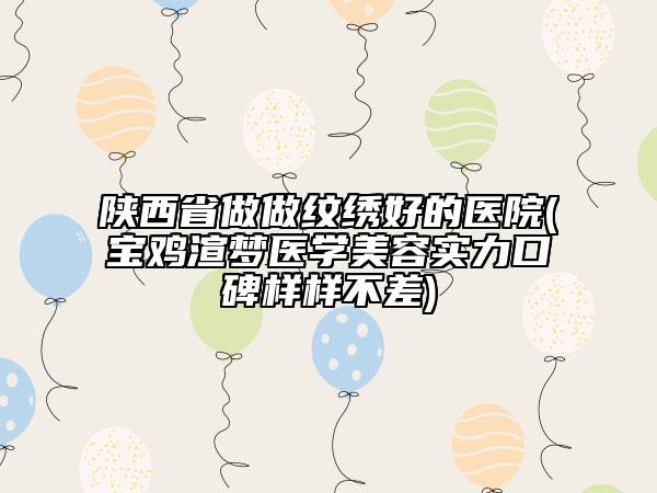 陜西省做做紋繡好的醫(yī)院(寶雞渲夢(mèng)醫(yī)學(xué)美容實(shí)力口碑樣樣不差)