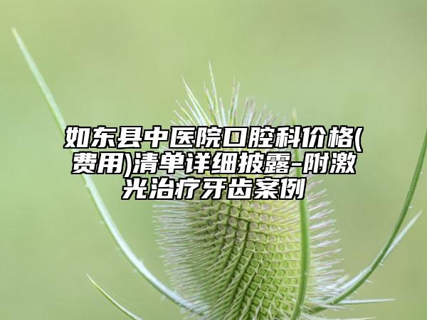 如東縣中醫(yī)院口腔科價(jià)格(費(fèi)用)清單詳細(xì)披露-附激光治療牙齒案例