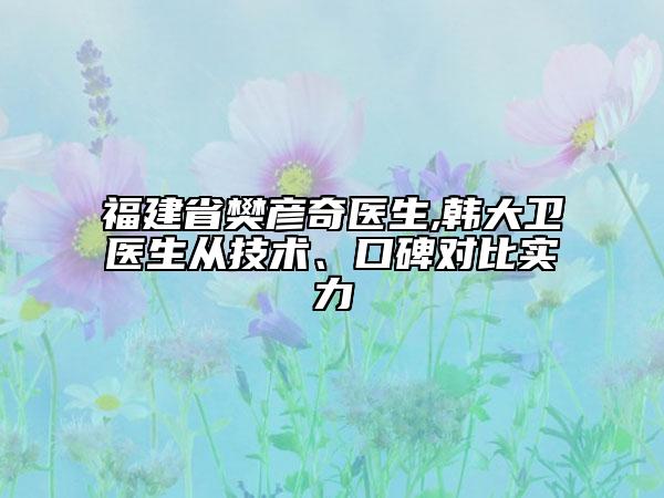 福建省樊彥奇醫(yī)生,韓大衛(wèi)醫(yī)生從技術、口碑對比實力