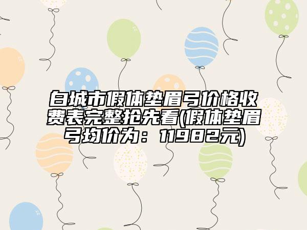 白城市假體墊眉弓價格收費(fèi)表完整搶先看(假體墊眉弓均價為：11982元)