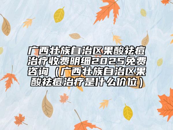 廣西壯族自治區(qū)果酸祛痘治療收費(fèi)明細(xì)2025免費(fèi)咨詢（廣西壯族自治區(qū)果酸祛痘治療是什么價(jià)位）